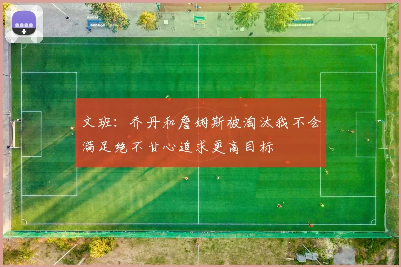 文班：乔丹和詹姆斯被淘汰我不会满足绝不甘心追求更高目标