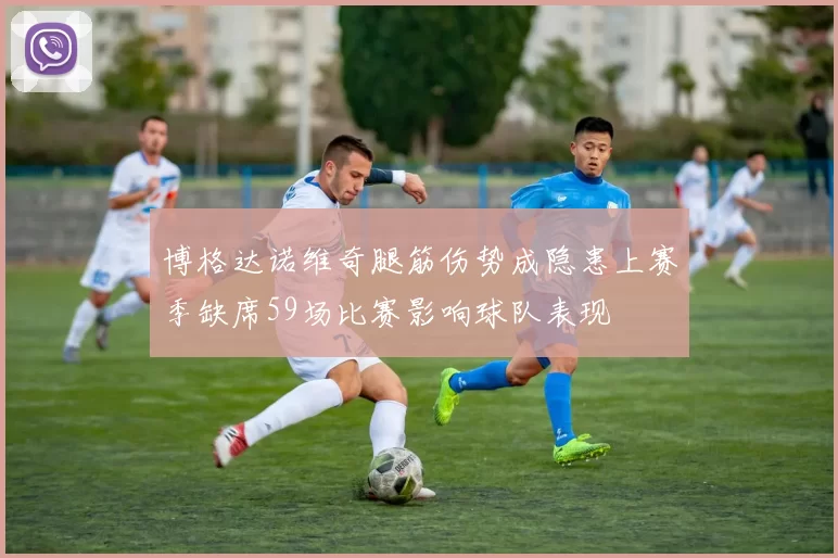 博格达诺维奇腿筋伤势成隐患上赛季缺席59场比赛影响球队表现