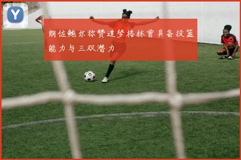 朗佐鲍尔称赞追梦格林曾具备投篮能力与三双潜力