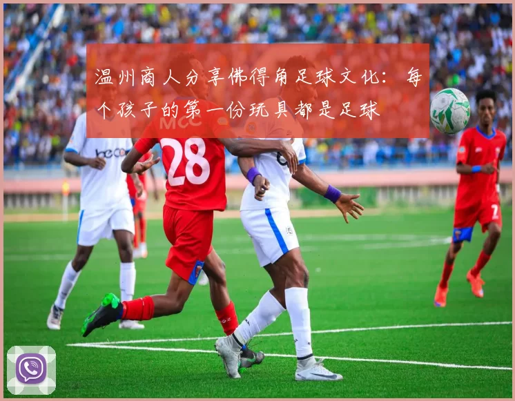 温州商人分享佛得角足球文化：每个孩子的第一份玩具都是足球