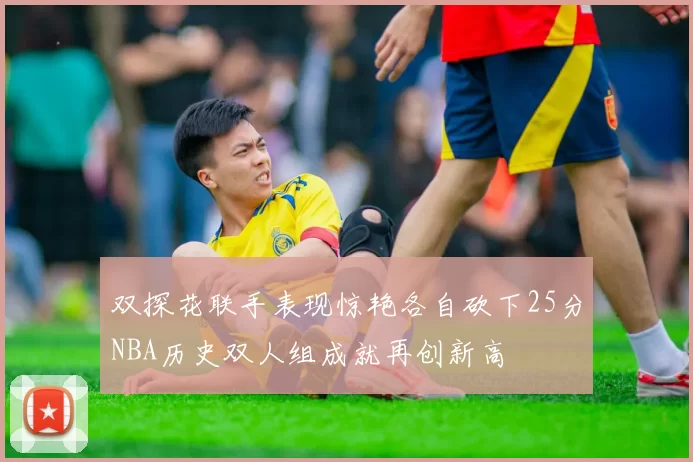 双探花联手表现惊艳各自砍下25分NBA历史双人组成就再创新高