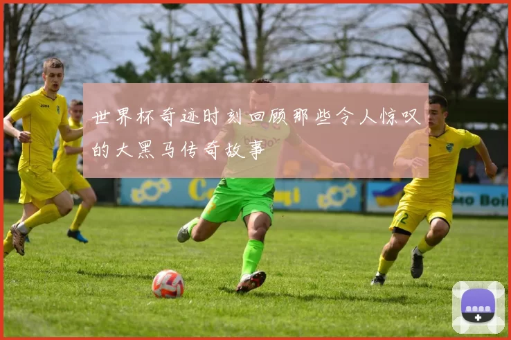 世界杯奇迹时刻回顾那些令人惊叹的大黑马传奇故事