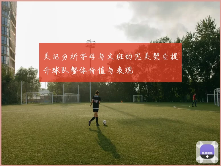 美记分析字母与文班的完美契合提升球队整体价值与表现