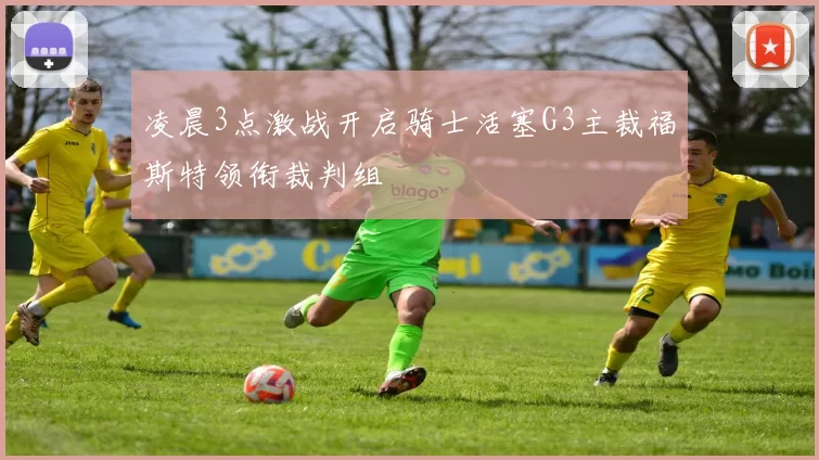 凌晨3点激战开启骑士活塞G3主裁福斯特领衔裁判组