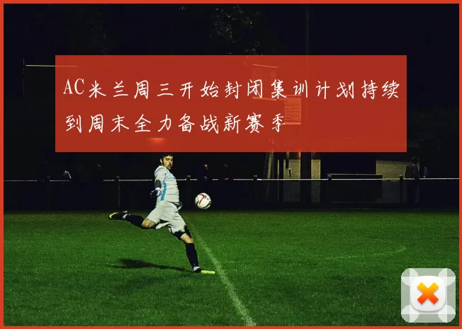 AC米兰周三开始封闭集训计划持续到周末全力备战新赛季