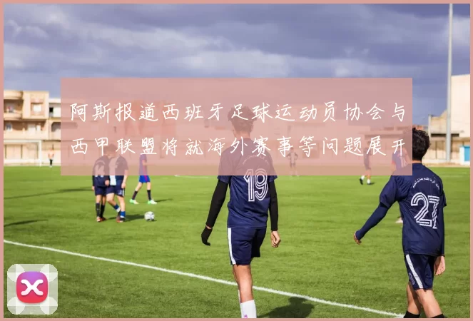 阿斯报道西班牙足球运动员协会与西甲联盟将就海外赛事等问题展开重要谈判