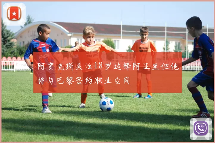 阿贾克斯关注18岁边锋阿亚里但他将与巴黎签约职业合同