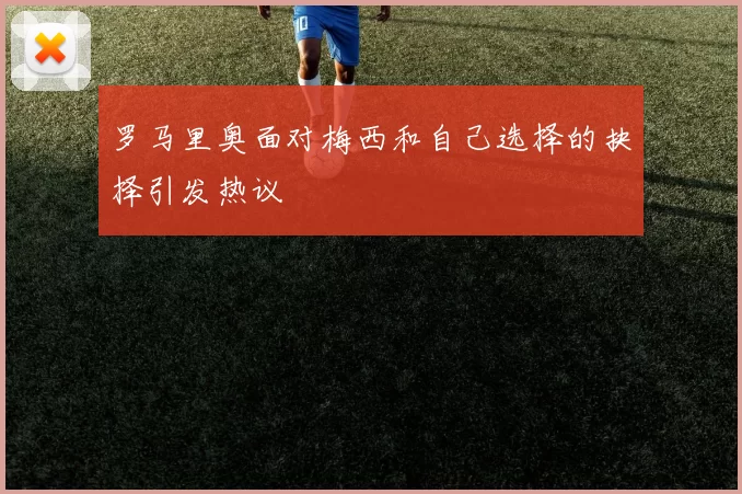 罗马里奥面对梅西和自己选择的抉择引发热议