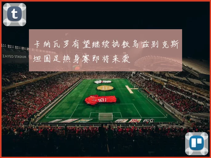 卡纳瓦罗有望继续执教乌兹别克斯坦国足热身赛即将来袭