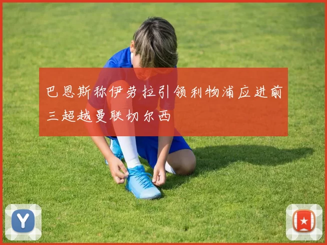 巴恩斯称伊劳拉引领利物浦应进前三超越曼联切尔西