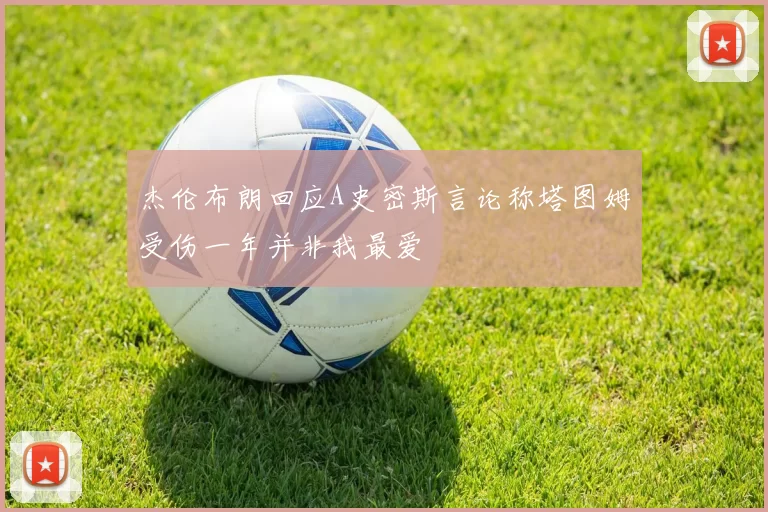 杰伦布朗回应A史密斯言论称塔图姆受伤一年并非我最爱