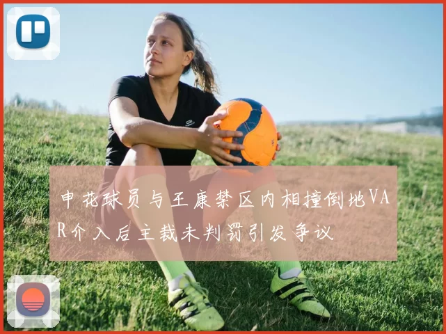 申花球员与王康禁区内相撞倒地VAR介入后主裁未判罚引发争议