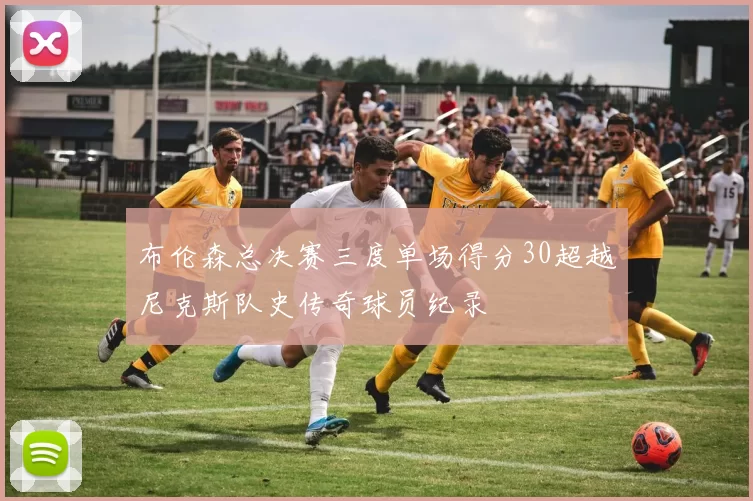 布伦森总决赛三度单场得分30超越尼克斯队史传奇球员纪录