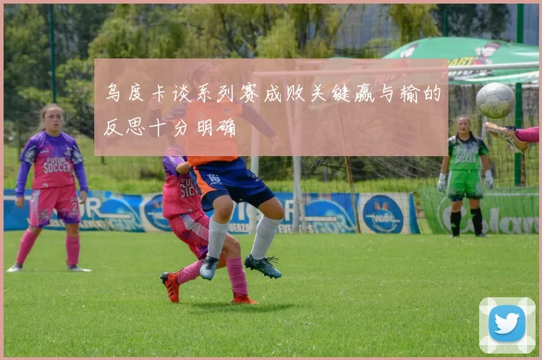 乌度卡谈系列赛成败关键赢与输的反思十分明确