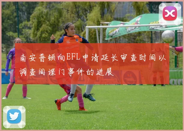 南安普顿向EFL申请延长审查时间以调查间谍门事件的进展