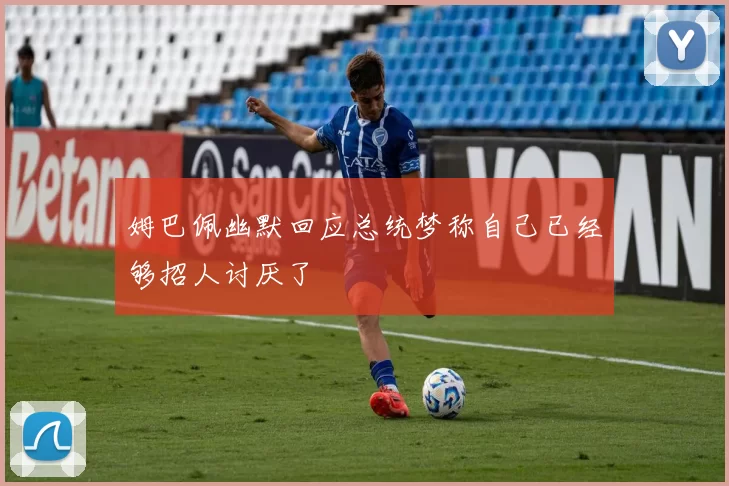 姆巴佩幽默回应总统梦称自己已经够招人讨厌了
