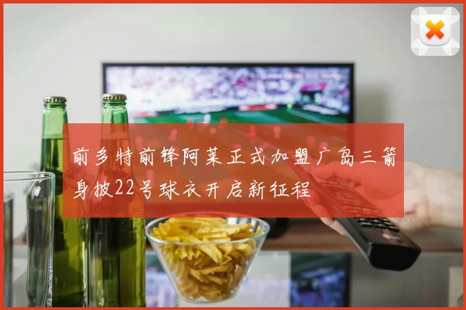 前多特前锋阿莱正式加盟广岛三箭身披22号球衣开启新征程