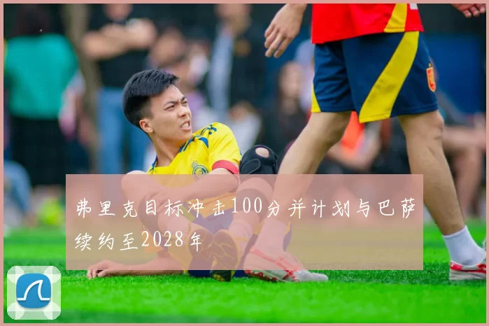 弗里克目标冲击100分并计划与巴萨续约至2028年